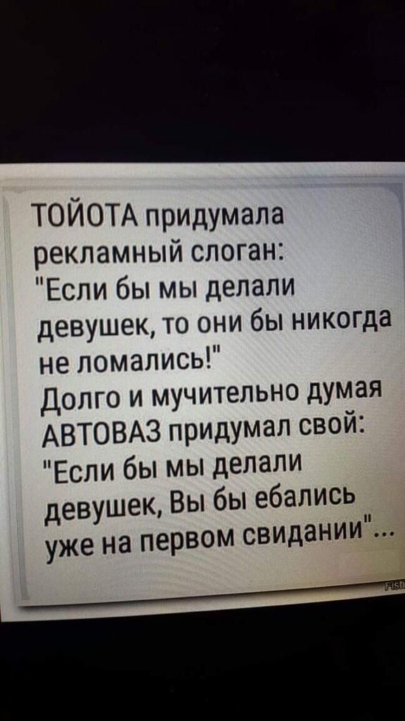 ТОИОТА Придумала рекламный слоган Если бы мы делали девушек то они бы никогда не ломались Долго и мучительно думая АВТОВАЗ придумал свой Если бы мы делали девушек Вы бы ебались уже на первом свидании __