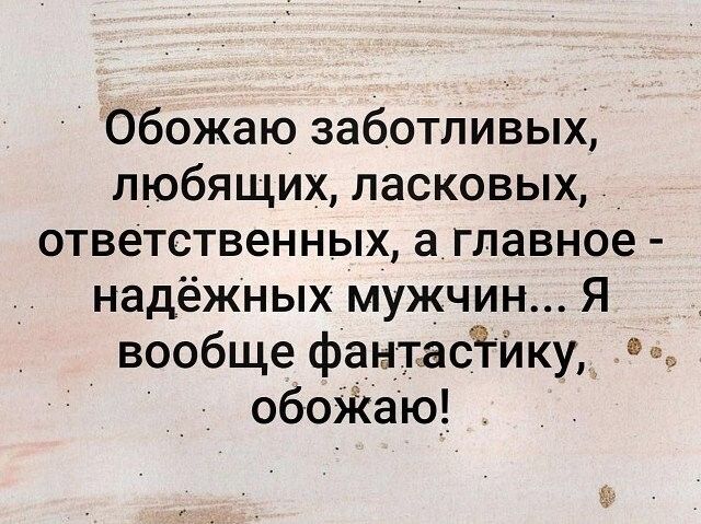 Обожаю заботливых любящих ласковых ответственных аглавное надёжных мужчин Я вообще фантасЁику обоЖаю