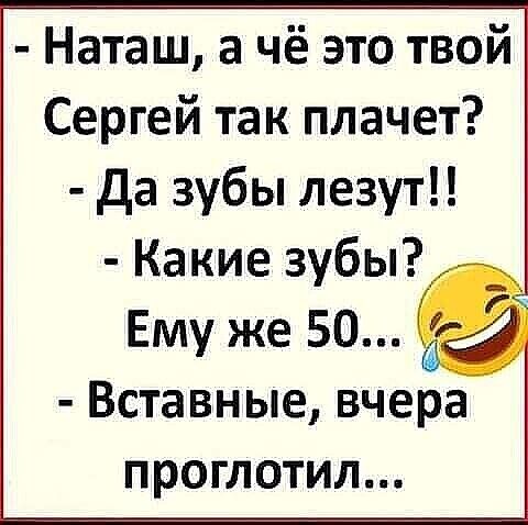 Наташ а чё это твой Сергей так плачет да зубы лезут Какие зубы Ему же 50 Вставные вчера проглотил