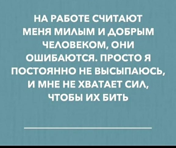 НА РАБОТЕ СЧИТАЮТ МЕНЯ МИАЫМ И АОБРЫМ ЧЕАОВЕКОМ ОНИ ОШИБАЮТСЯ ПРОСТО Я ПОСТОЯННО НЕ ВЫСЫПАЮСЬ И МНЕ НЕ ХВАТАЕТ СИА ЧТОБЫ ИХ БИТЬ