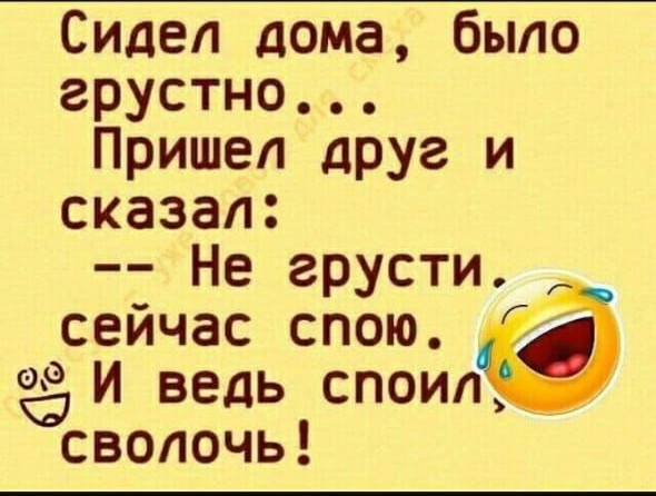 Сидел дома было грустно Пришел друг и сказал Не грусти сейчас спою 09 И ведь споип сволочь