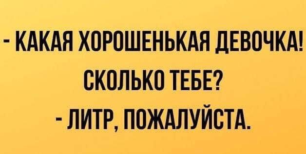 КАКАЯ ХОРОШЕНЬКАЯ ДЕВОЧКА СКОЛЬКО ТЕБЕ ЛИТР ПОЖАЛУЙСТА