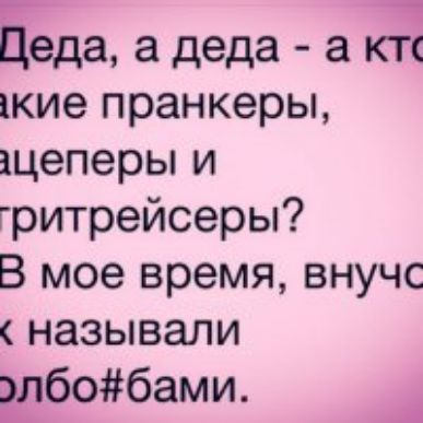Б еда а деда а кт кие пранкеры іцеперы и гритрейсеры В мое время внучс называли тбобами А
