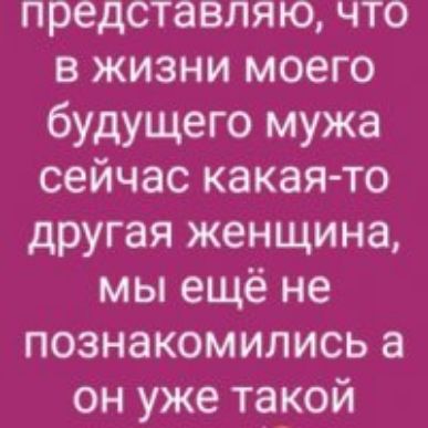 представляю что в жизни моего будущего мужа сейчас какаято другая женщина мы ещё не познакомились а он уже такой
