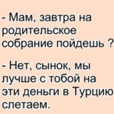Мам завтра на родительское собрание пойдешь Нет сынок мы лучше с тобой на эти деньги в Турцию слетаем