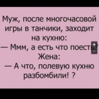 Муж после многочасовой игры в танчики заходит на кухню Ммм а есть что поесг Жена А что полевую кухню разбомбили