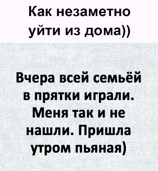 Как незаметно уйти из дома Вчера всей семьёй в прятки играли Меня так и не нашли Пришла утром пьяная
