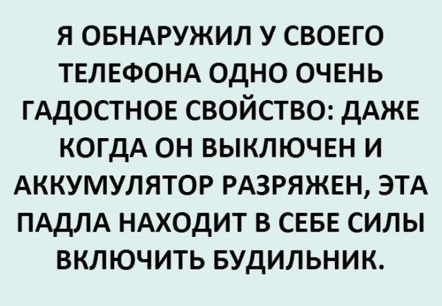 я овндружил у СВОЕГО ТЕЛЕФОНА одно ОЧЕНЬ ГАДОСТНОЕ свойстве дАЖЕ когдА он выключш и АККУМУЛЯТОР РАЗРЯЖЕН ЭТА ПАдЛА НАХОДИТ в СЕБЕ силы включить Будильник
