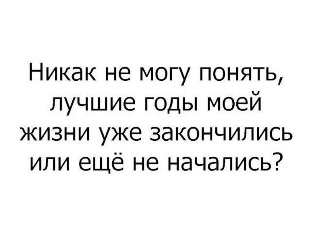 Никак не могу понять лучшие ГОДЫ моей жизни уже закончились или ещё не начались