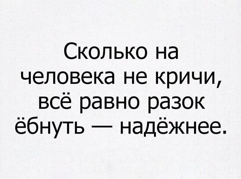 Сколько на человека не кричи всё равно разок ёбнуть надёжнее