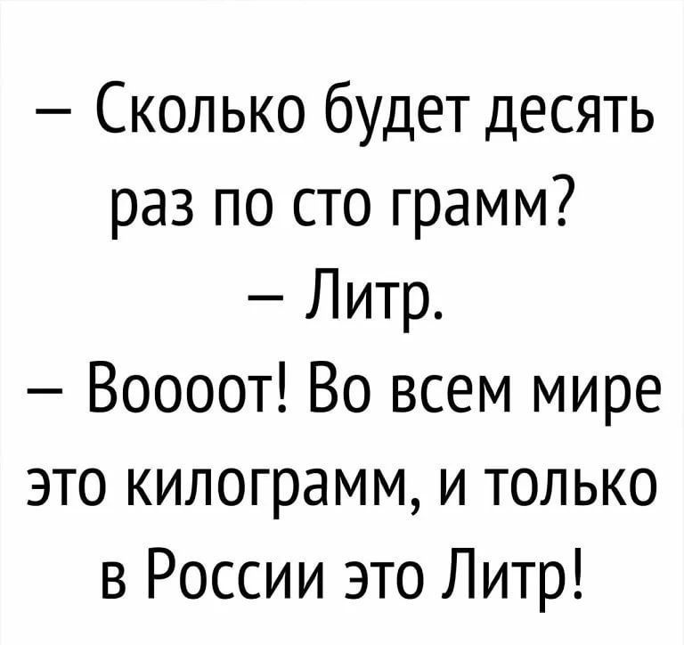 Сколько будет десять раз по сто грамм Литр Воооот Во всем мире это килограмм и только в России это Литр