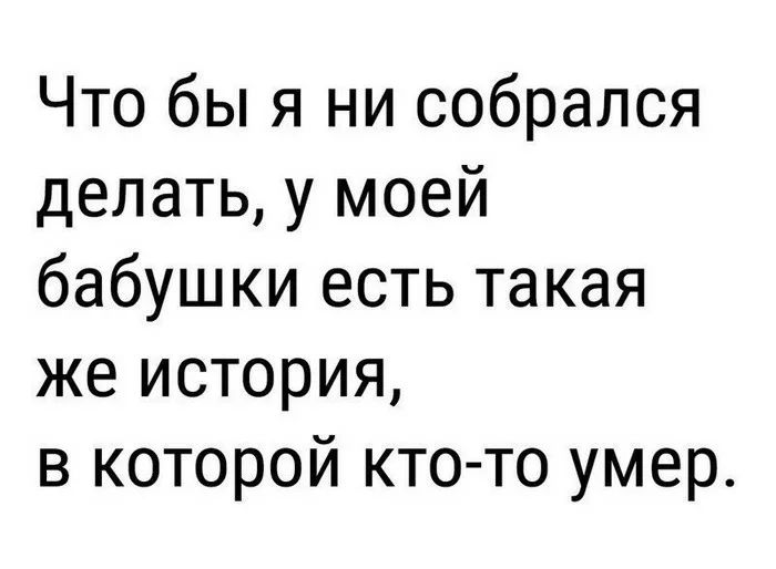 Что бы я ни собрался делать у моей бабушки есть такая же история в которой кто то умер