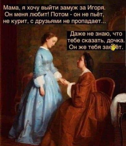 Мама я хочу выйти замуж за Игоря Он меня любит Потом он не пьёт не курит с дрУзьпми не пропадает Даже не знаю что тебе сказать дочка Он же тебя ватт
