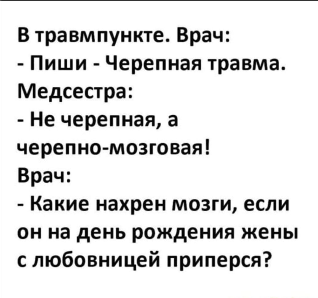 В травмпункте Врач Пиши Черепная травма Медсестра Не черепная а черепно мозговая Врач Какие нахрен мозги если он на день рождения жены с любовницей приперся