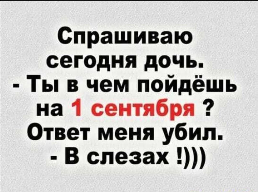 Спрашиваю сегодня дочь Ты в чем пойдёшь на 1 сентября Ответ меня убил В слезах