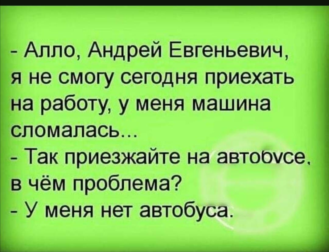 Алло Андрей Евгеньевич я не смогу сегодня приехать с на работу у меня машина  сломалась т Так приезжайте на автооусе в чём проблема У меня нет автобуса  Ь_ - выпуск №611383