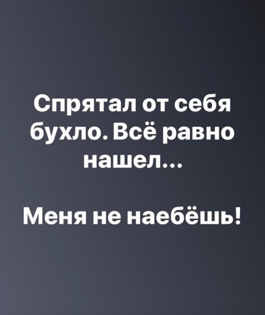 Спрятал от себя бухло Всё равно нашел Меня не наебёшь