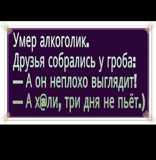 Умер алкоголик Друзья собрались у гроба А он неплохо ВЫГЛЯдИТ А хли три дня не пьёт