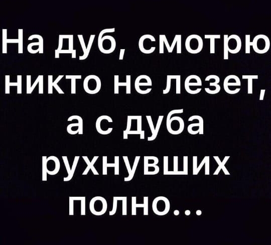 На дуб смотрю никто не лезет а с дуба рухнувших полно