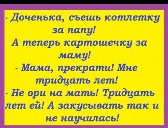 Доченыса съешь котлетку за папу А теперь картошечку за маму Мама прекрати Мне тридцать лет Не ори на мать Тридцать лет ей А закусывать так и не научилась