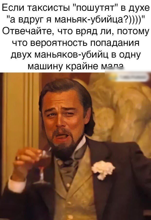 Если таксисты пошутят в духе а вдруг я маньяк убийца Отвечайте что вряд ли потому что вероятность попадания двух маньяков убийц в одну машину крайне матэ