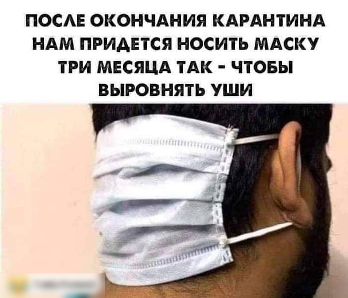 ПОСАЕ ОКОНЧАНИЯ КАРАНТИНА НАМ ПРИДЕТСЯ НОСИТЬ МАСКУ ТРИ МЕСЯЦА ТАК ЧТОБЫ ВЫРОВНЯТЪ УШИ