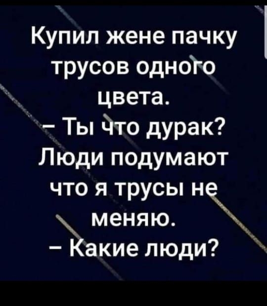 Купил жене пачку трусов одноТо цвета Ты йто дурак Люди подумают что я трусы н меняю Какие люди