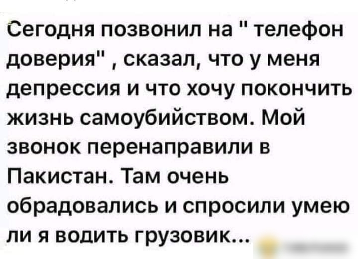 Сегодня позвонил на телефон доверия сказал что у меня депрессия и что хочу покончить жизнь самоубийством Мой звонок перенаправили в Пакистан Там очень обрадовались и спросили умею ли я водить грузовик