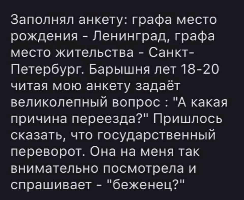 Заполнял анкету графа место рождения Ленинград графа место жительства Санкт Петербург Барышня лет 1820 читая мою анкету задаёт великолепный вопрос А какая причина переезда Пришлось сказать что государственный переворот Она на меня так внимательно посмотрела и спрашивает беженец