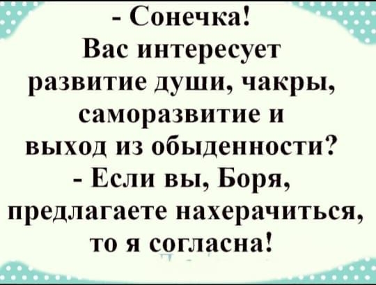 Сонечка Вас интересует развитие души чакры саморазвитие и выход из обыденности Если вы Боря предлагаете нахерачиться то я согласна