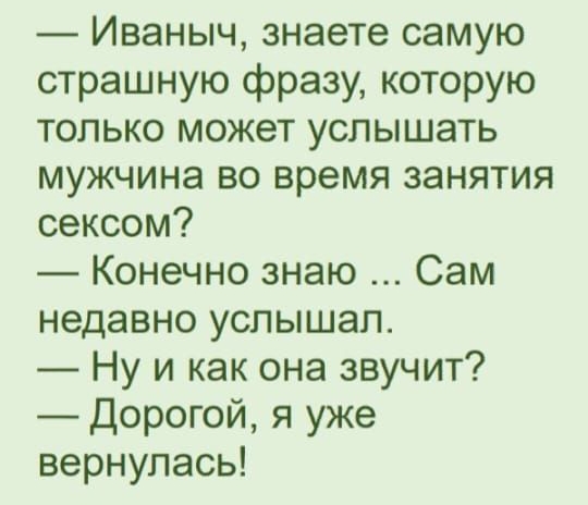 Иваныч знаете самую страшную фразу которую только может услышать мужчина во время занятия сексом Конечно знаю Сам недавно услышал Ну и как она звучит Дорогой я уже вернулась