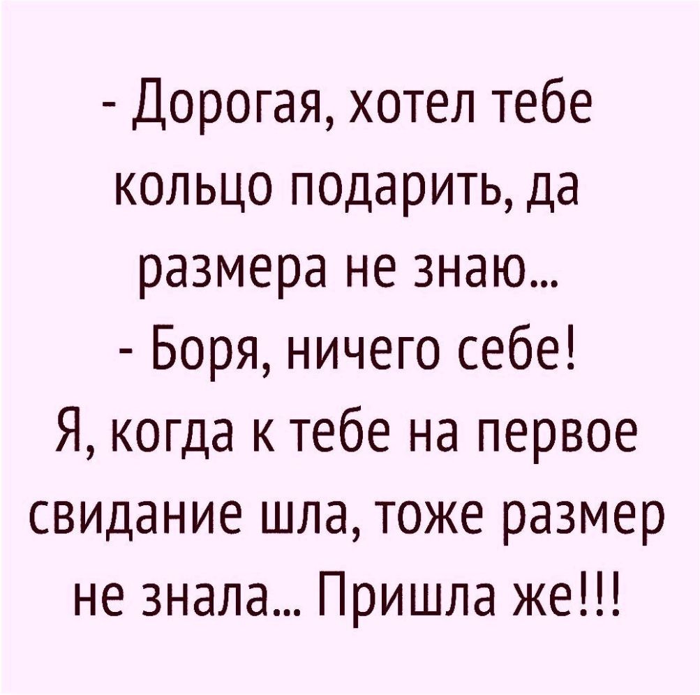 Дорогая хотел тебе кольцо подарить да размера не знаю Боря ничего себе Я когда к тебе на первое свидание шла тоже размер не знала Пришла же