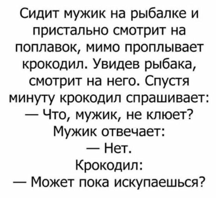 Сидит мужик на рыбалке и пристально смотрит на поплавок мимо проплывает крокодил Увидев рыбака смотрит на него Спустя минуту крокодил спрашивает Что мужик не клюет Мужик отвечает Нет Крокодил Может пока искупаешься
