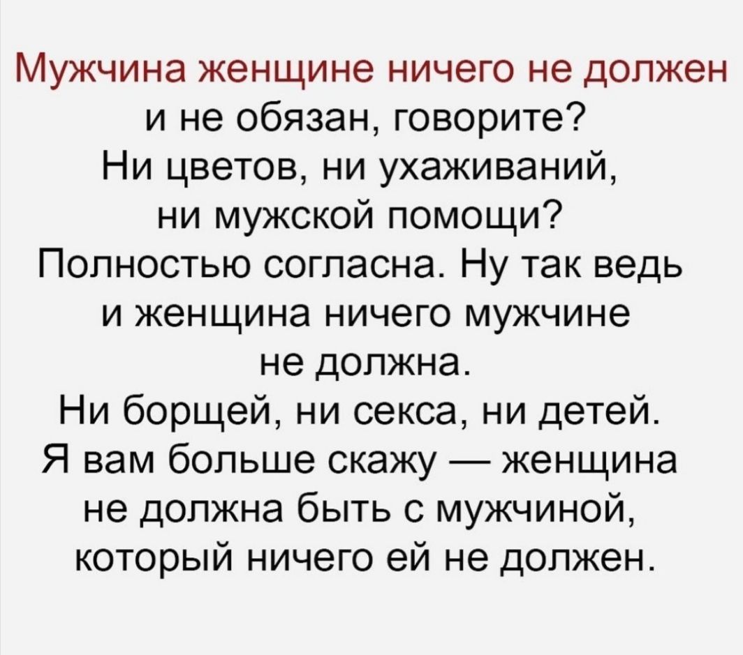 Мужчина женщине ничего не должен и не обязан говорите Ни цветов ни ухаживаний ни мужской помощи Полностью согласна Ну так ведь и женщина ничего мужчине не должна Ни борщей ни секса ни детей Я вам больше скажу женщина не должна быть с мужчиной который ничего ей не должен