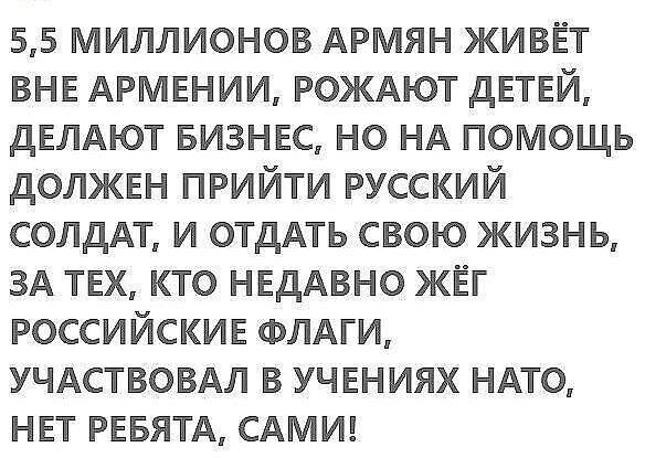 55 миллионов АРМЯН живёт ВНЕ АРМЕНИИ РОЖАЮТ дЕТЕЙ дЕЛАЮТ визнвс но НА помощь должвн прийти русский СОЛДАТ и отдАть свою жизнь ЗА твх кто НЕДАВНО жёг российскив ФЛАГИ учдствовм в учвниях ндто нвт РЕБЯТА сдмиг