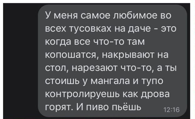 У меня самое любимое во всех тусовках на даче это когда все что то там копошатся накрывают на стол нарезают что то а ты стоишь у мангала и тупо контролируешь как дрова горят И пиво пьёшь
