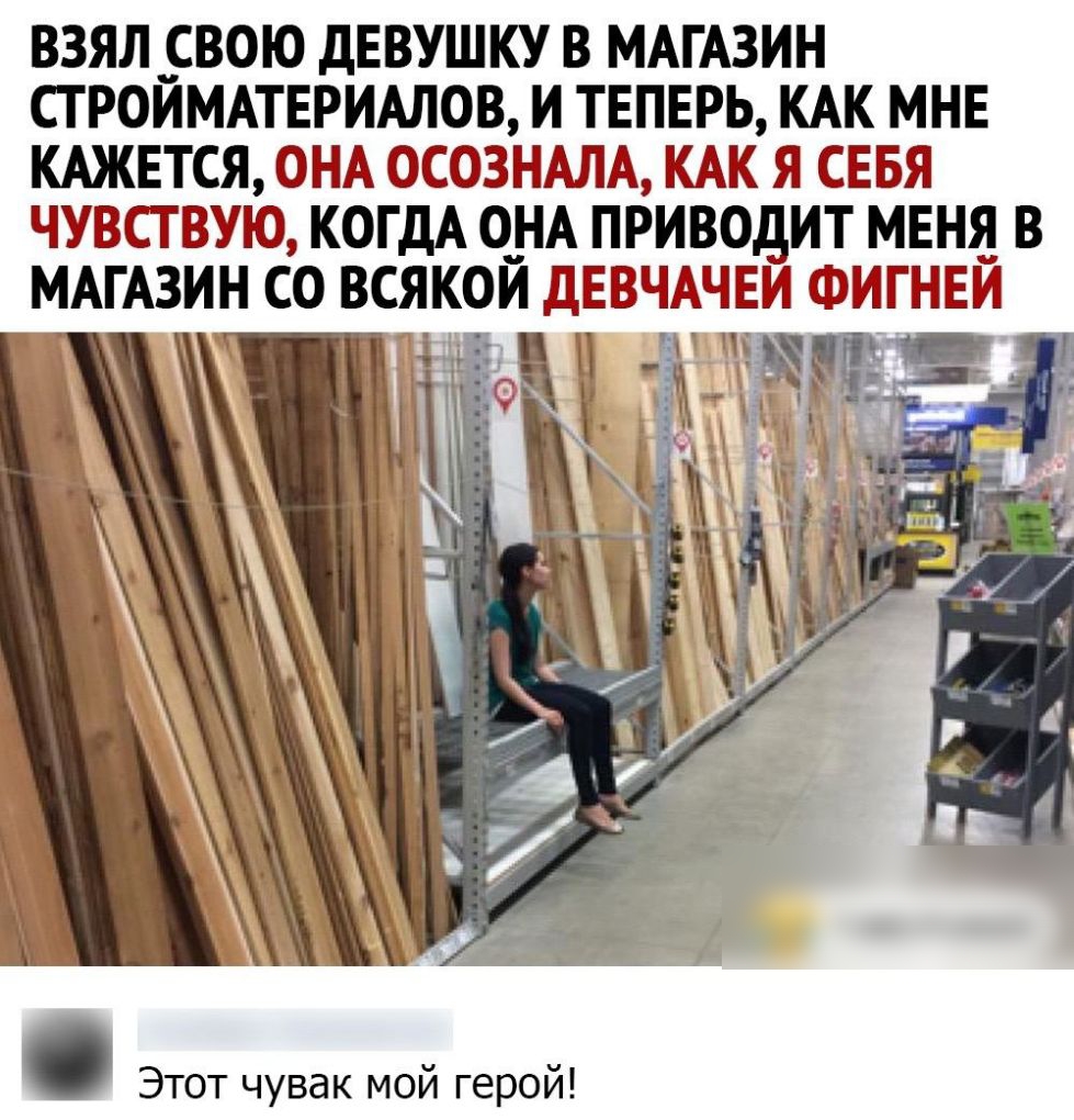 ВЗЯЛ СВОЮ дЕВУШКУ В МАГАЗИН СТ РОИМАТЕРИАЛОВ И ТЕПЕРЬ КАК МНЕ КАЖЕТСЯ ОНА ОСОЗНАЛА КАК Я СЕБЯ ЧУВСТВУЮ КОГДА О_НА ПРИВОдИТ МЕНЯ В МАГАЗИН СО ВСЯКОЙ дЕВЧАЧЕИ ФИГНЕЙ Этот чувак мой герой