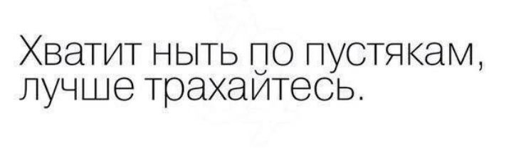 Хватит ныть по пустякам лучше трахайтесь