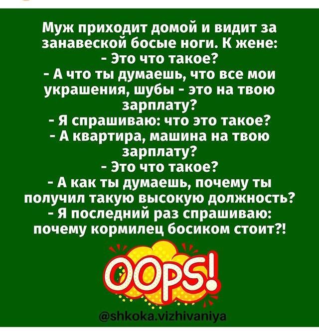 Муж приходит домой и видит за занавеской босые ноги к жене Это что такое А что ты думаешь что все мои украшения шубы это на твою зарплату я спрашиваю что это такое А квартира машина на твою зарплату Это что такое А как ты думаешь почему ты получил такую высокую должность я последний раз спрашиваю почему кормилец босиком стоит