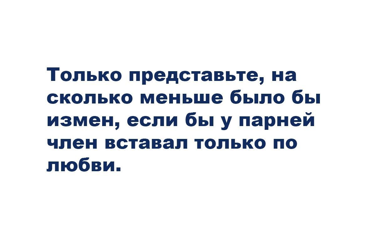 Только представьте на сколько меньше было бы измен если бы у парней член вставал только по любви