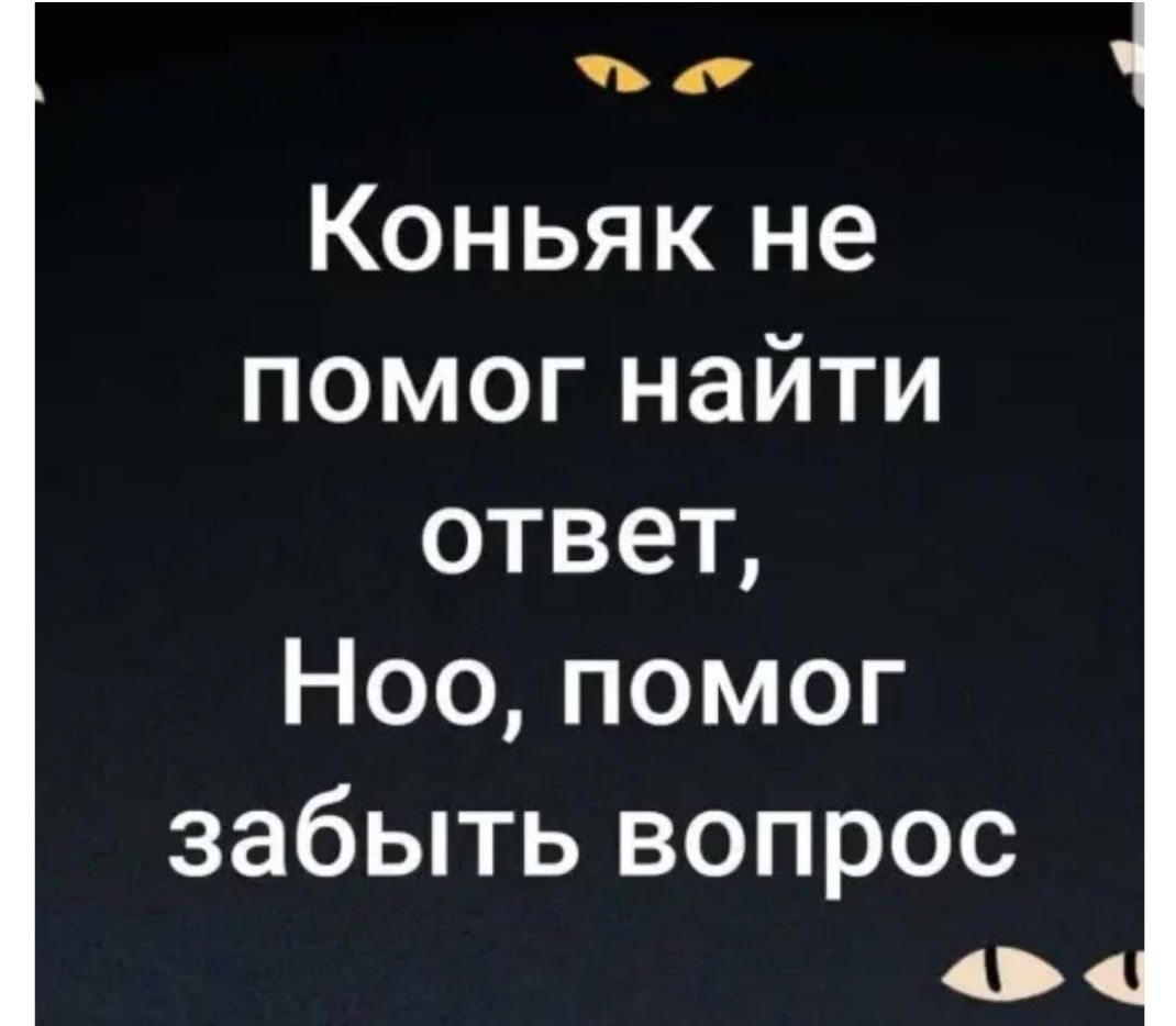 Коньяк не помог найти ответ Ноо помог забыть вопрос о