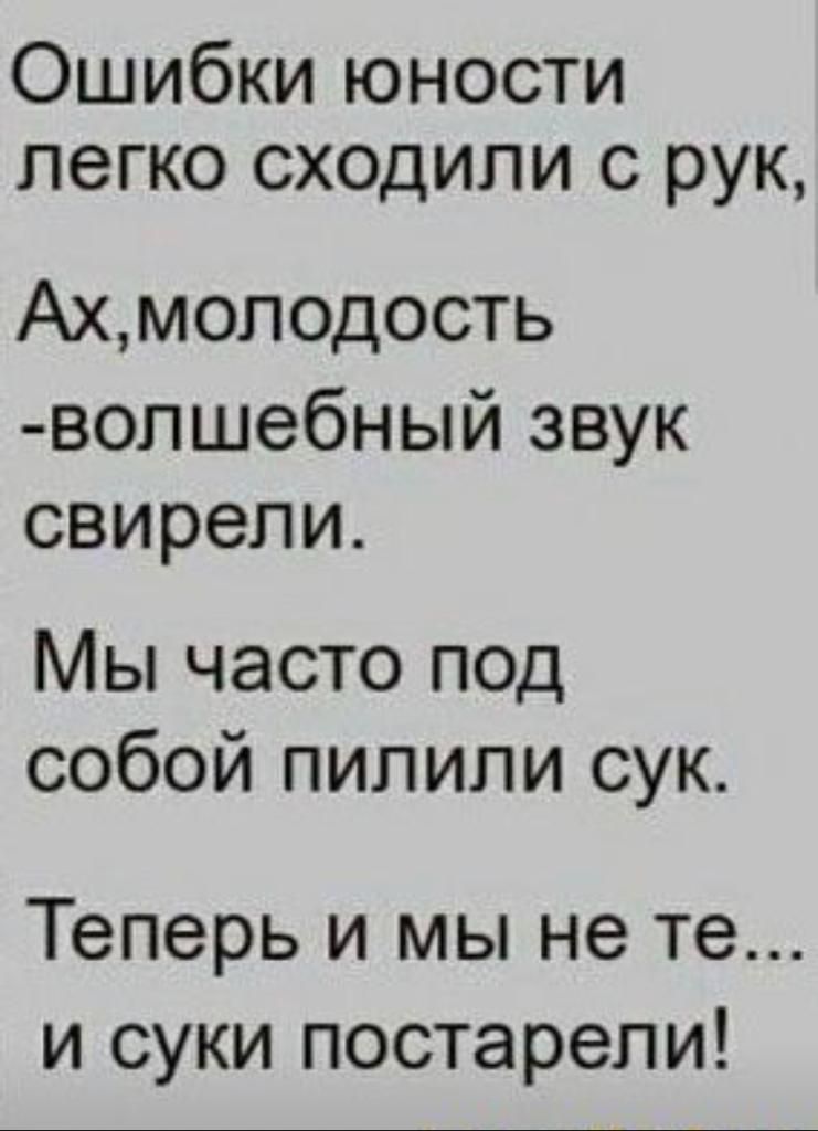 Ошибки юности легко сходили с рук Ахмоподость вопшебный звук свирели Мы часто под собой пилили сук Теперь и мы не те и суки постарели
