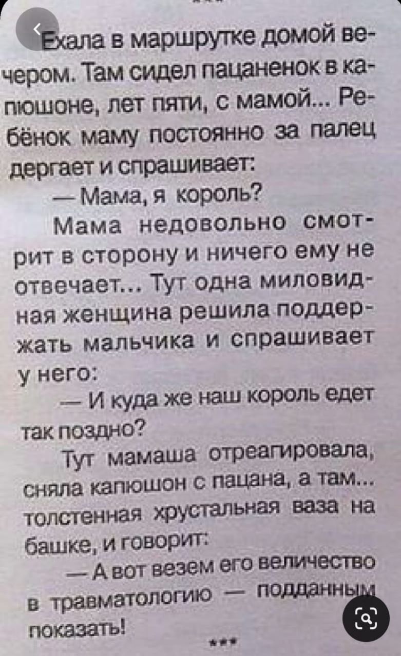 Г а _ т Еала в маршрутке домой ве чером Там сидел пацаненок в ка пюшоне пет пяти с мамой Ре бёнок маму постоянно за палец дергает и спрашивает Мама я король Мама недовольно смот рит в сторону и ничего ему не отвечает Тут одна миловид ная женщина решила поддер жать мальчика и спрашивает у него Икудаженашкорольг дет так поздНо Тут мамаша отреагировала сняла капюшон с пацана там толстенная хрушальная
