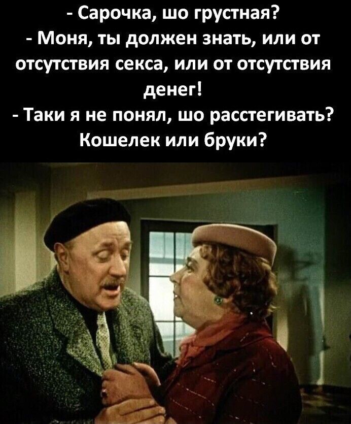 Сарочка шо грустная Моня ты должен знать или от отсутствия секса или от отсутствия денег Таки я не понял шо расстегивать Кошелек или бруки