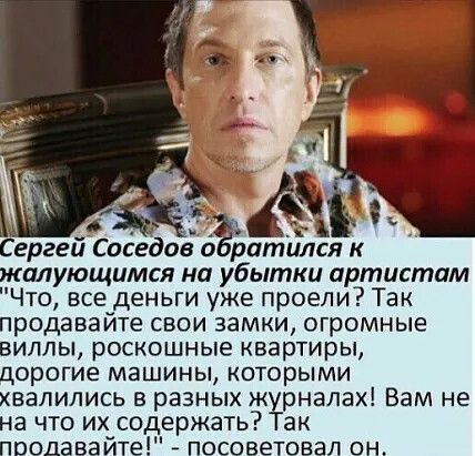иё м _ _ Сергей Соседое обратился к жалующимся на убытки артистам Что все деньги уже проели Так продавайте свои замки огромные виллы роскошные квартиры дорогие МЗШИНЫ КОТОРЫМИ хвалились в разных ж рнапах Вам не на что их содержать ак пводавайте посоветовал он