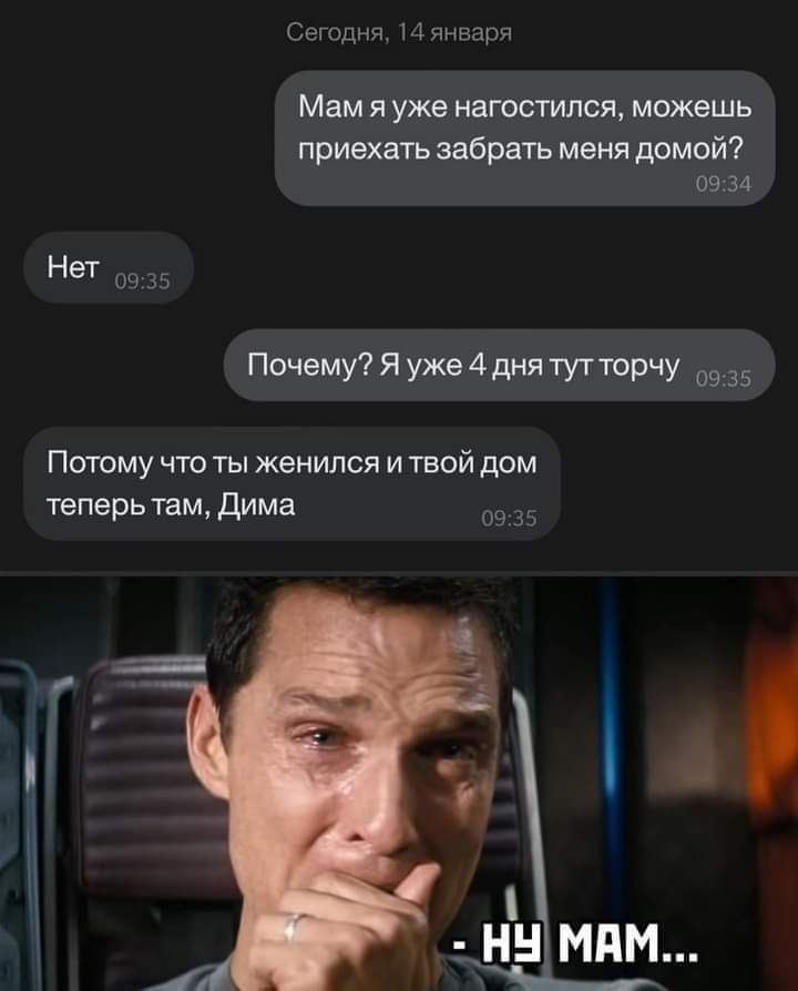 Сегодня 14 января Мам Я уже НаГОСТИЛСЯ можешь приехать забрать меня домой 0934 НеТ 0935 Почему Я уже 4 дня ТУТ ТОРЧУ 0935 Потому что ты женился и твой дом теперь там Дима 0935