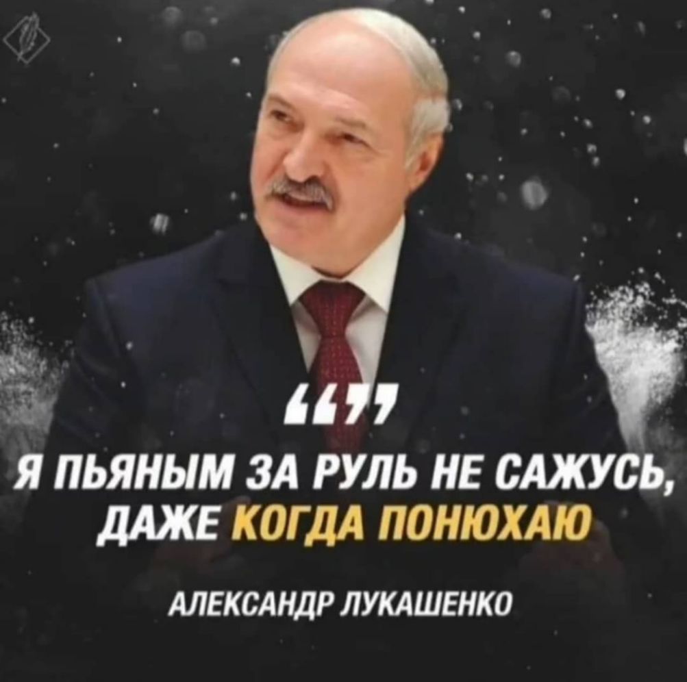 _ а и 7 Я ПЬЯНЫМ 3А РУЛЬ НЕ 0АЖУ0Ь дАЖЕ КОГДА ПОНЮХАЮ АЛЕКСАНДР ЛУКАШЕНКО