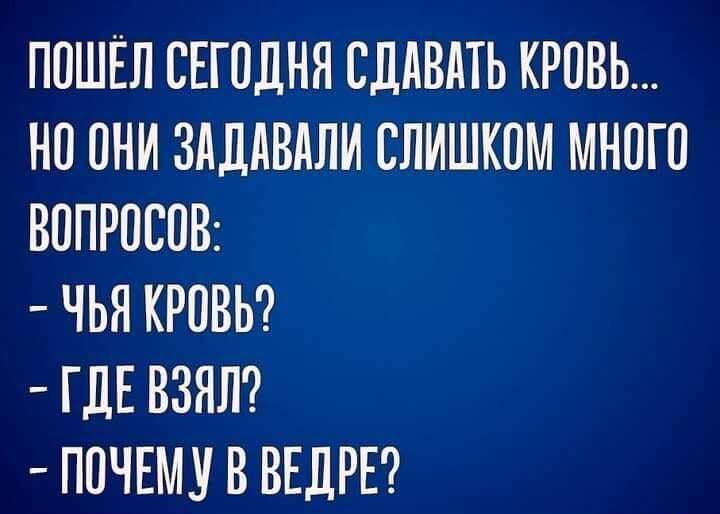 ПОШЁЛ СЕГОДНЯ СДАВАТЬ КРОВЬ НО ОНИ ЗАДАВАЛИ СЛИШКОМ МНОГО ВОПРОСОВ ЧЬЯ КРОВЬ ГДЕ ВЗЯЛ ПОЧЕМУ В ВЕДРЕ