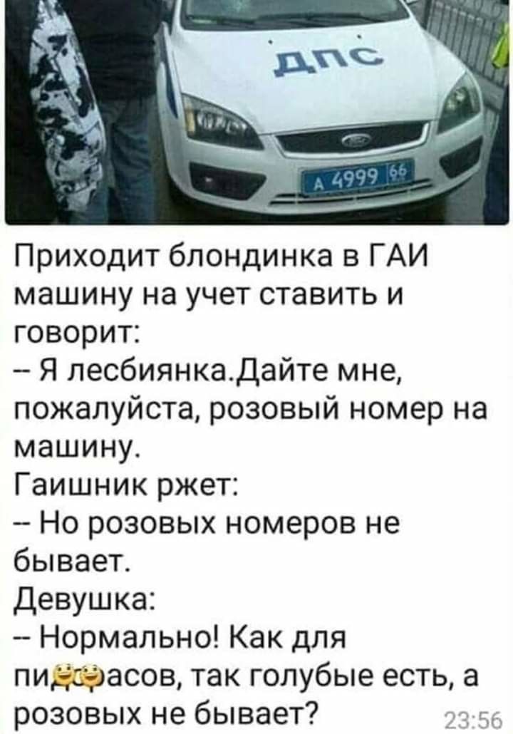 Приходит блондинка в ГАИ машину на учет ставить и говорит Я лесбиянкадайте мне пожалуйста розовый номер на машину Гаишник ржет Но розовых номеров не бывает Девушка Нормально Как для пизэасов так голубые есть а розовых не бывает