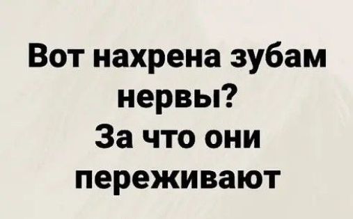 Вот нахрена зубам нервы За что они переживают